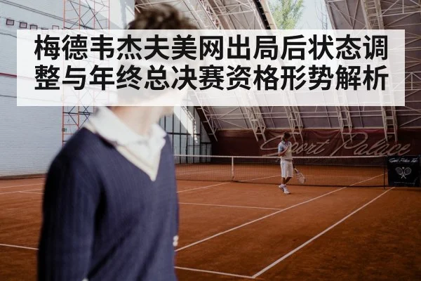 梅德韦杰夫美网出局后状态调整与年终总决赛资格形势解析(kaiyun)