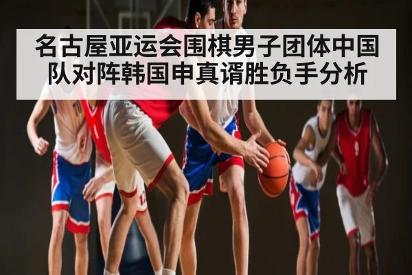 名古屋亚运会围棋男子团体中国队对阵韩国申真谞胜负手分析（kaiyun）