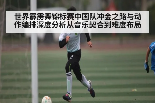世界霹雳舞锦标赛中国队冲金之路与动作编排深度分析从音乐契合到难度布局（kaiyun）
