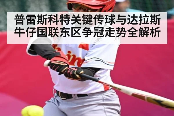 普雷斯科特关键传球与达拉斯牛仔国联东区争冠走势全解析（kaiyun）
