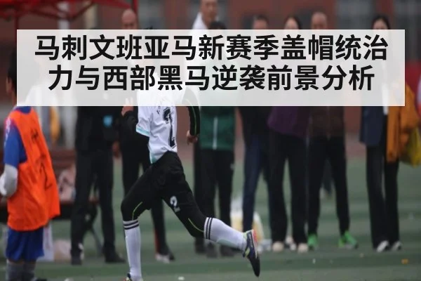 马刺文班亚马新赛季盖帽统治力与西部黑马逆袭前景分析（kaiyun）