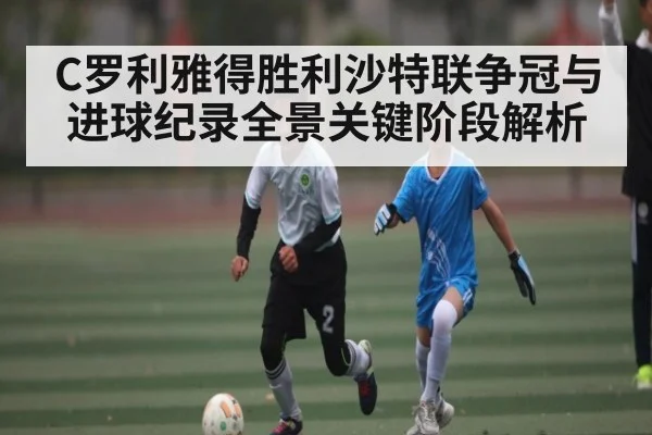 C罗利雅得胜利沙特联争冠与进球纪录全景关键阶段解析（kaiyun）