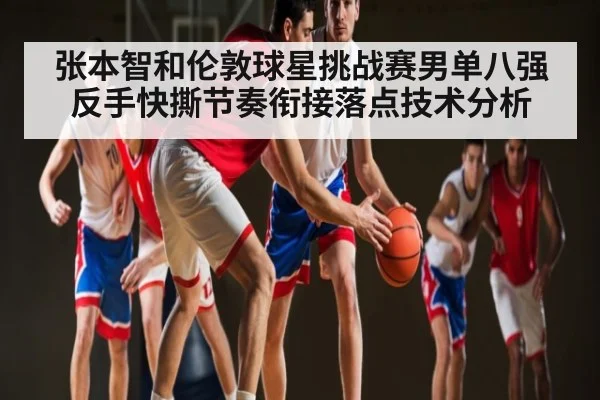 张本智和伦敦球星挑战赛男单八强反手快撕节奏衔接落点技术分析（kaiyun）