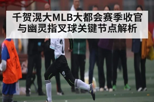 千贺滉大MLB大都会赛季收官与幽灵指叉球关键节点解析
