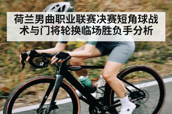 荷兰男曲职业联赛决赛短角球战术与门将轮换临场胜负手分析
